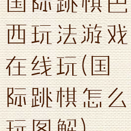 国际跳棋巴西玩法游戏在线玩(国际跳棋怎么玩图解)