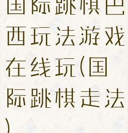 国际跳棋巴西玩法游戏在线玩(国际跳棋走法)