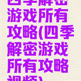 四季解密游戏所有攻略(四季解密游戏所有攻略视频)