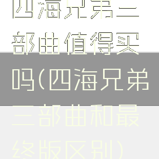 四海兄弟三部曲值得买吗(四海兄弟三部曲和最终版区别)