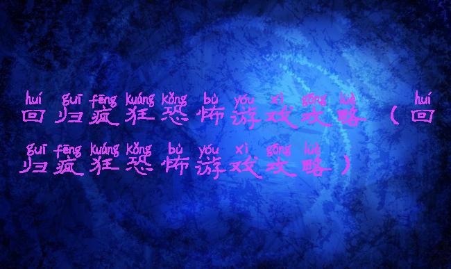 回归疯狂恐怖游戏攻略(回归疯狂恐怖游戏攻略)