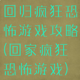回归疯狂恐怖游戏攻略(回家疯狂恐怖游戏)