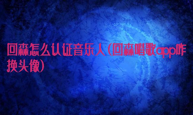 回森怎么认证音乐人(回森唱歌app咋换头像)