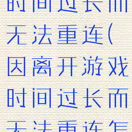 因离开游戏时间过长而无法重连(因离开游戏时间过长而无法重连怎么解决)