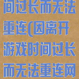 因离开游戏时间过长而无法重连(因离开游戏时间过长而无法重连网络)