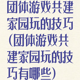 团体游戏共建家园玩的技巧(团体游戏共建家园玩的技巧有哪些)