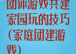 团体游戏共建家园玩的技巧(家庭团建游戏)