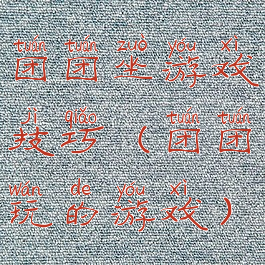 团团坐游戏技巧(团团玩的游戏)