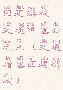 团建游戏交通阻塞的玩法(交通堵塞团建游戏)