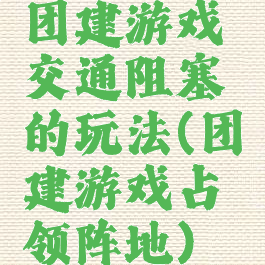 团建游戏交通阻塞的玩法(团建游戏占领阵地)