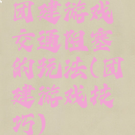 团建游戏交通阻塞的玩法(团建游戏技巧)