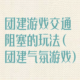 团建游戏交通阻塞的玩法(团建气氛游戏)