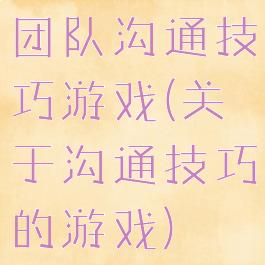 团队沟通技巧游戏(关于沟通技巧的游戏)
