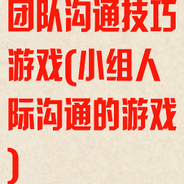 团队沟通技巧游戏(小组人际沟通的游戏)