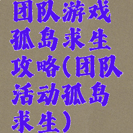 团队游戏孤岛求生攻略(团队活动孤岛求生)