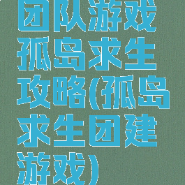 团队游戏孤岛求生攻略(孤岛求生团建游戏)