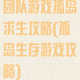 团队游戏孤岛求生攻略(孤岛生存游戏攻略)