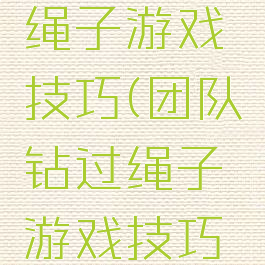 团队钻过绳子游戏技巧(团队钻过绳子游戏技巧视频)