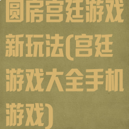 圆房宫廷游戏新玩法(宫廷游戏大全手机游戏)
