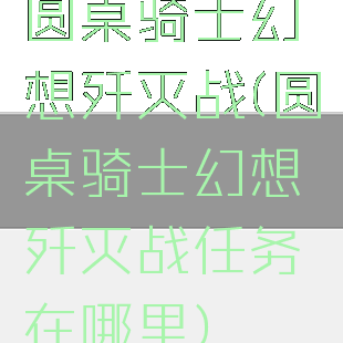 圆桌骑士幻想歼灭战(圆桌骑士幻想歼灭战任务在哪里)