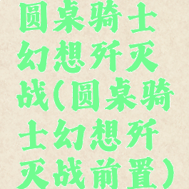 圆桌骑士幻想歼灭战(圆桌骑士幻想歼灭战前置)