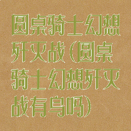 圆桌骑士幻想歼灭战(圆桌骑士幻想歼灭战有鸟吗)