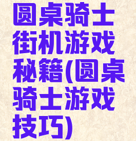圆桌骑士街机游戏秘籍(圆桌骑士游戏技巧)