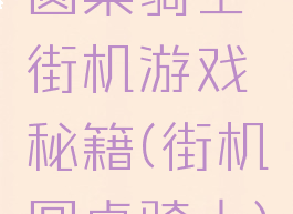 圆桌骑士街机游戏秘籍(街机圆桌骑士)