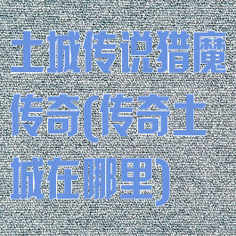 土城传说猎魔传奇(传奇土城在哪里)