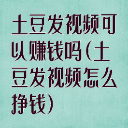 土豆发视频可以赚钱吗(土豆发视频怎么挣钱)