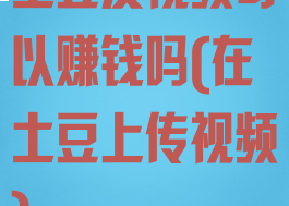 土豆发视频可以赚钱吗(在土豆上传视频)