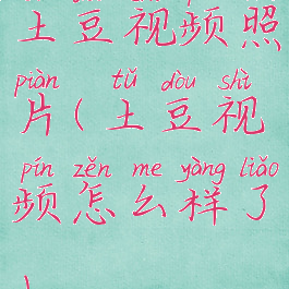 土豆视频照片(土豆视频怎么样了)