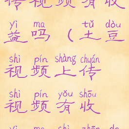 土豆视频上传视频有收益吗(土豆视频上传视频有收益吗是真的吗)