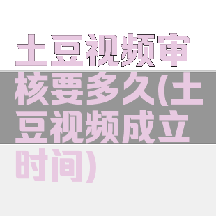 土豆视频审核要多久(土豆视频成立时间)