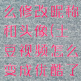 土豆视频怎么修改昵称和头像(土豆视频怎么变成优酷了)