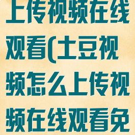 土豆视频怎么上传视频在线观看(土豆视频怎么上传视频在线观看免费)