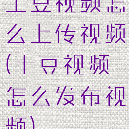 土豆视频怎么上传视频(土豆视频怎么发布视频)