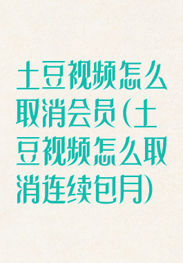 土豆视频怎么取消会员(土豆视频怎么取消连续包月)