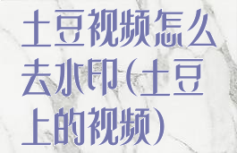 土豆视频怎么去水印(土豆上的视频)
