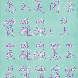 土豆视频怎么关闭会员视频(土豆视频怎么取消连续包月)