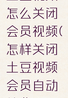 土豆视频怎么关闭会员视频(怎样关闭土豆视频会员自动续费)