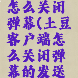 土豆视频怎么关闭弹幕(土豆客户端怎么关闭弹幕的发送框)