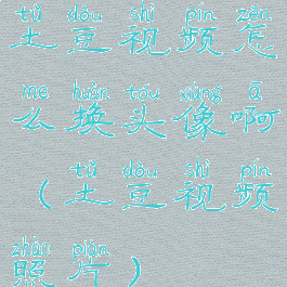 土豆视频怎么换头像啊(土豆视频照片)