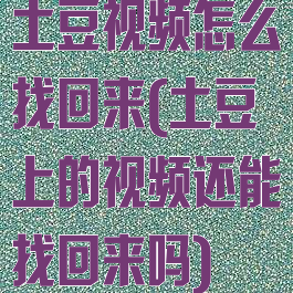 土豆视频怎么找回来(土豆上的视频还能找回来吗)