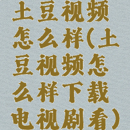 土豆视频怎么样(土豆视频怎么样下载电视剧看)
