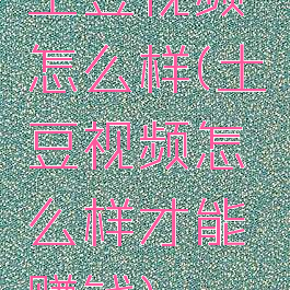 土豆视频怎么样(土豆视频怎么样才能赚钱)