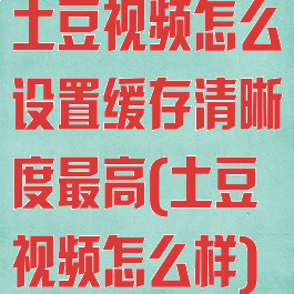 土豆视频怎么设置缓存清晰度最高(土豆视频怎么样)