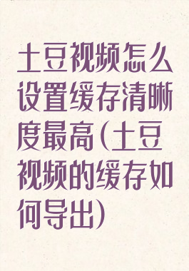 土豆视频怎么设置缓存清晰度最高(土豆视频的缓存如何导出)