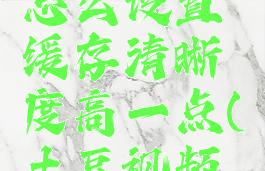 土豆视频怎么设置缓存清晰度高一点(土豆视频怎么样)