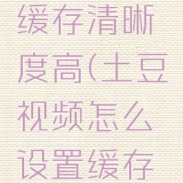 土豆视频怎么设置缓存清晰度高(土豆视频怎么设置缓存清晰度高一点)